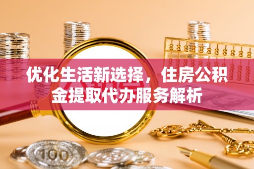 红安优化生活新选择，住房公积金提取代办服务解析