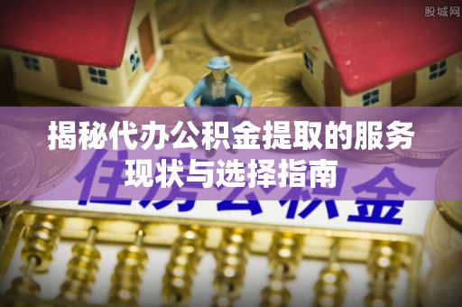 红安揭秘代办公积金提取的服务现状与选择指南