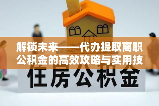 红安解锁未来——代办提取离职公积金的高效攻略与实用技巧