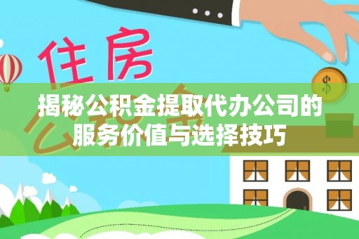 红安揭秘公积金提取代办公司的服务价值与选择技巧