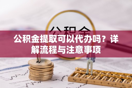 红安公积金提取可以代办吗？详解流程与注意事项