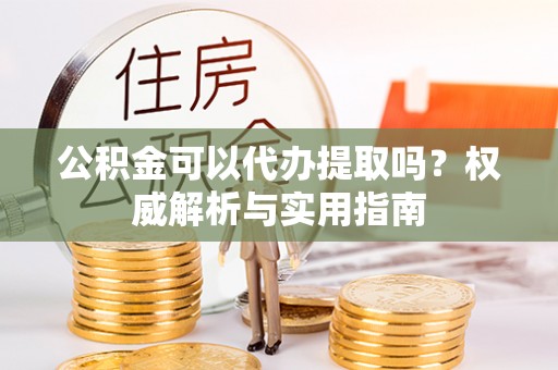 红安公积金可以代办提取吗？权威解析与实用指南