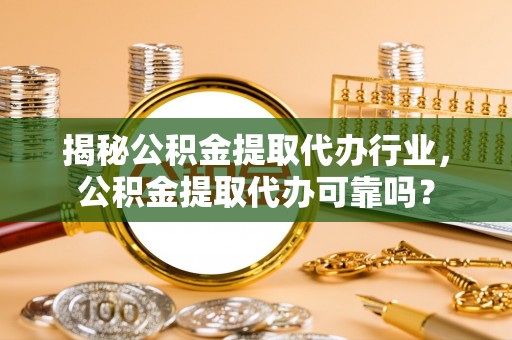 红安揭秘公积金提取代办行业，公积金提取代办可靠吗？