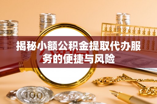 红安揭秘小额公积金提取代办服务的便捷与风险