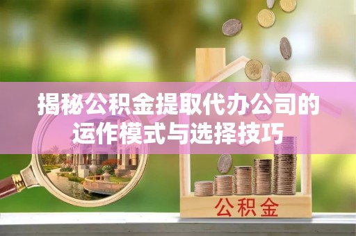 红安揭秘公积金提取代办公司的运作模式与选择技巧