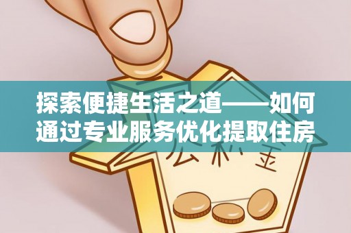 红安探索便捷生活之道——如何通过专业服务优化提取住房公积金代办体验