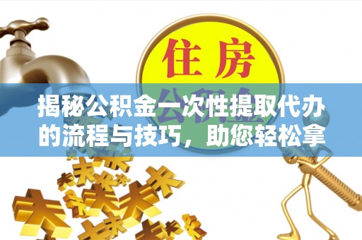 红安揭秘公积金一次性提取代办的流程与技巧，助您轻松拿钱！