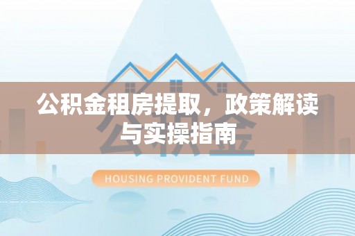 红安公积金租房提取，政策解读与实操指南