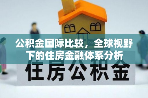 红安公积金国际比较，全球视野下的住房金融体系分析